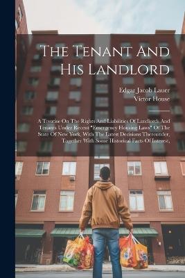 The Tenant And His Landlord: A Treatise On The Rights And Liabilities Of Landlords And Tenants Under Recent "emergency Housing Laws" Of The State Of New York, With The Latest Decisions Thereunder, Together With Some Historical Facts Of Interest, - Edgar Jacob Lauer,Victor House - cover