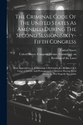 The Criminal Code Of The United States As Amended During The Second Session, Sixty-fifth Congress: With Appendices: A. Containing A Reference To All Laws Of A General Nature And Permanent In Character Having Penal Provisions Not Properly Separable - United States - cover
