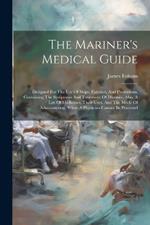 The Mariner's Medical Guide: Designed For The Use Of Ships, Families, And Plantations, Containing The Symptoms And Treatment Of Diseases, Also, A List Of Medicines, Their Uses, And The Mode Of Administering, When A Physician Cannot Be Procured