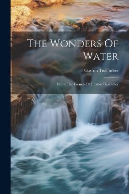 The Wonders Of Water: From The French Of Gaston Tissandier - Gaston Tissandier - cover