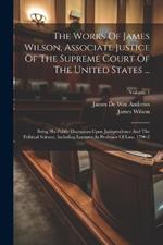 The Works Of James Wilson, Associate Justice Of The Supreme Court Of The United States ...: Being His Public Discourses Upon Jurisprudence And The Political Science, Including Lectures As Professor Of Law, 1790-2; Volume 1