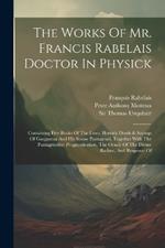 The Works Of Mr. Francis Rabelais Doctor In Physick: Containing Five Books Of The Lives, Heroick Deeds & Sayings Of Gargantua And His Sonne Pantagruel, Together With The Pantagrueline Prognostication, The Oracle Of The Divine Bacbuc, And Response Of