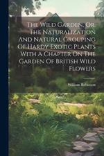 The Wild Garden, Or, The Naturalization And Natural Grouping Of Hardy Exotic Plants With A Chapter On The Garden Of British Wild Flowers