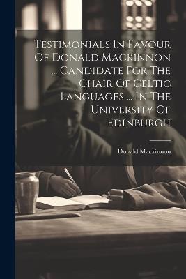 Testimonials In Favour Of Donald Mackinnon ... Candidate For The Chair Of Celtic Languages ... In The University Of Edinburgh - Donald MacKinnon - cover