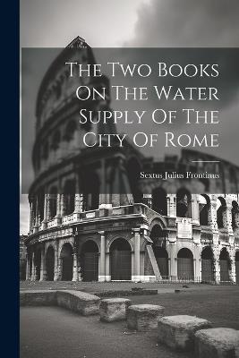 The Two Books On The Water Supply Of The City Of Rome - Sextus Julius Frontinus - cover