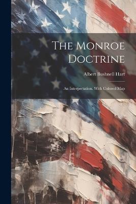 The Monroe Doctrine: An Interpretation. With Colored Map - Albert Bushnell Hart - cover