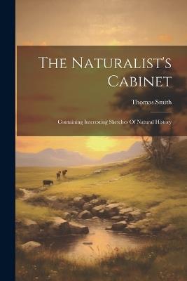 The Naturalist's Cabinet: Containing Interesting Sketches Of Natural History - Thomas Smith - cover