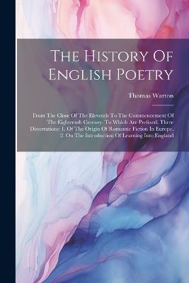 The History Of English Poetry: From The Close Of The Eleventh To The Commencement Of The Eighteenth Century. To Which Are Prefixed, Three Dissertations: 1. Of The Origin Of Romantic Fiction In Europe. 2. On The Introduction Of Learning Into England - Thomas Warton - cover