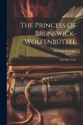 The Princess Of Brunswick-wolfenbüttel: And Other Tales - Heinrich Zschokke - cover