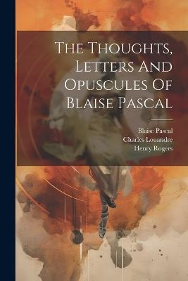 The Thoughts, Letters And Opuscules Of Blaise Pascal - Blaise Pascal,Henry Rogers,Victor Cousin - cover