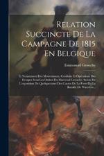 Relation Succincte De La Campagne De 1815 En Belgique: Et Notamment Des Mouvements, Combats Et Opérations Des Troupes Sous Les Ordres Du Maréchal Grouchy, Suivie De L'exposition De Quelquesunes Des Causes De La Perte De La Bataille De Waterloo...