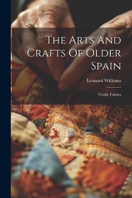 The Arts And Crafts Of Older Spain: Textile Fabrics - Leonard Williams - cover