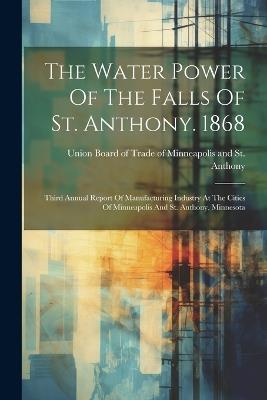 The Water Power Of The Falls Of St. Anthony. 1868: Third Annual Report Of Manufacturing Industry At The Cities Of Minneapolis And St. Anthony, Minnesota - cover