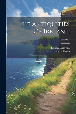 The Antiquities Of Ireland; Volume 1 - Francis Grose,Edward Ledwich - cover