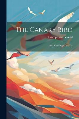 The Canary Bird: And The Forget-me-not - Christoph Von Schmid - cover