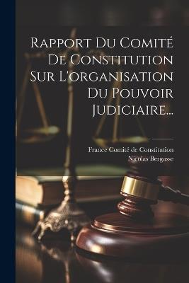 Rapport Du Comité De Constitution Sur L'organisation Du Pouvoir Judiciaire... - Nicolas Bergasse - cover