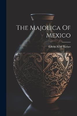 The Majolica Of Mexico - Edwin Atlee Barber - cover