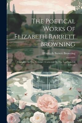 The Poetical Works Of Elizabeth Barrett Browning: Complete In One Volume: Corrected By The Last London Edition - Elizabeth Barrett Browning - cover