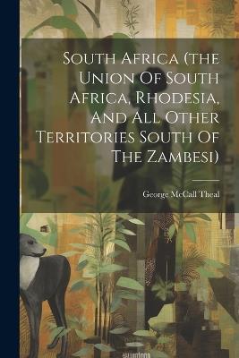 South Africa (the Union Of South Africa, Rhodesia, And All Other Territories South Of The Zambesi) - George McCall Theal - cover