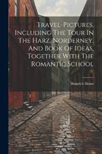 Travel-pictures, Including The Tour In The Harz, Norderney, And Book Of Ideas, Together With The Romantic School