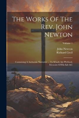 The Works Of The Rev. John Newton: Containing A Authentic Narrative ... To Which Are Prefixed, Memoirs Of His Life &c; Volume 1 - John Newton,Richard Cecil - cover