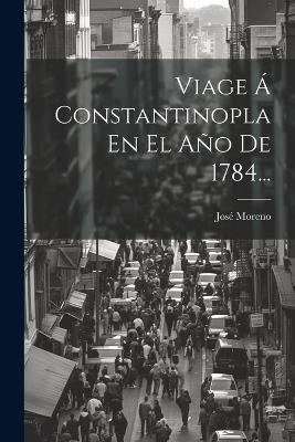 Viage Á Constantinopla En El Año De 1784... - José Moreno - cover