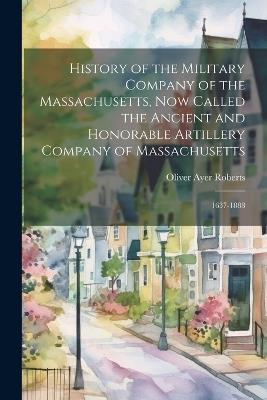 History of the Military Company of the Massachusetts, Now Called the Ancient and Honorable Artillery Company of Massachusetts: 1637-1888 - Oliver Ayer Roberts - cover