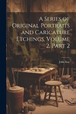 A Series of Original Portraits and Caricature Etchings, Volume 2, part 2 - John Kay - cover