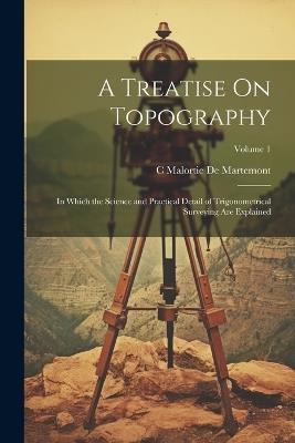 A Treatise On Topography: In Which the Science and Practical Detail of Trigonometrical Surveying Are Explained; Volume 1 - C Malortie De Martemont - cover