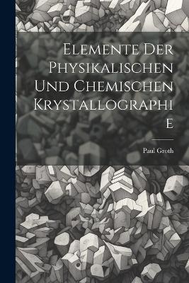 Elemente Der Physikalischen Und Chemischen Krystallographie - Paul Groth - cover