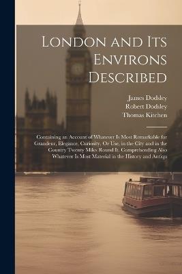 London and Its Environs Described: Containing an Account of Whatever Is Most Remarkable for Grandeur, Elegance, Curiosity, Or Use, in the City and in the Country Twenty Miles Round It. Comprehending Also Whatever Is Most Material in the History and Antiqu - Robert Dodsley,James Dodsley,Thomas Kitchen - cover