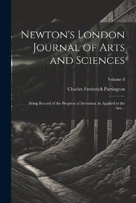 Newton's London Journal of Arts and Sciences: Being Record of the Progress of Invention As Applied to the Arts...; Volume 8 - Charles Frederick Partington - cover