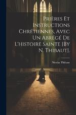 Prières Et Instructions Chrétiennes, Avec Un Abrégé De L'histoire Sainte [By N. Thibaut].