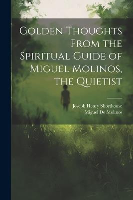 Golden Thoughts From the Spiritual Guide of Miguel Molinos, the Quietist - Joseph Henry Shorthouse,Miguel De Molinos - cover