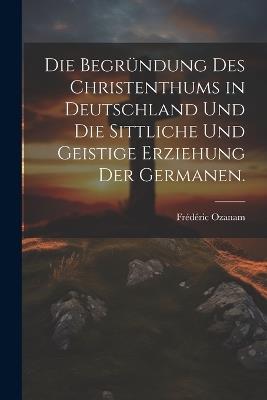 Die Begründung des Christenthums in Deutschland und die sittliche und geistige Erziehung der Germanen. - Frédéric Ozanam - cover