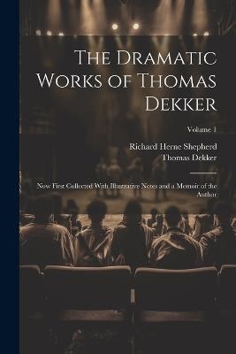 The Dramatic Works of Thomas Dekker: Now First Collected With Illustrative Notes and a Memoir of the Author; Volume 1 - Richard Herne Shepherd,Thomas Dekker - cover