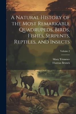 A Natural History of the Most Remarkable Quadrupeds, Birds, Fishes, Serpents, Reptiles, and Insects; Volume 2 - Thomas Bewick,Mary Trimmer - cover