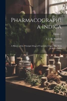 Pharmacographia Indica: A History of the Principal Drugs of Vegetable Origin, Met With in British India; Volume 2 - C J H Warden - cover