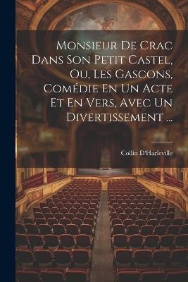 Monsieur De Crac Dans Son Petit Castel, Ou, Les Gascons, Comédie En Un Acte Et En Vers, Avec Un Divertissement ... - Collin D'Harleville - cover