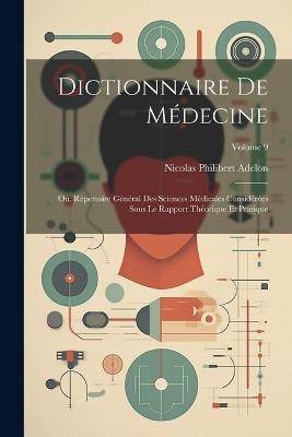 Dictionnaire De Médecine: Ou, Répertoire Général Des Sciences Médicales Considérées Sous Le Rapport Théorique Et Pratique; Volume 9 - Nicolas Philibert Adelon - cover