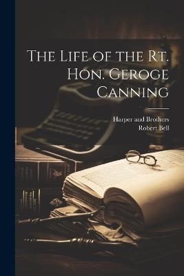 The Life of the Rt. Hon. Geroge Canning - Robert Bell - cover