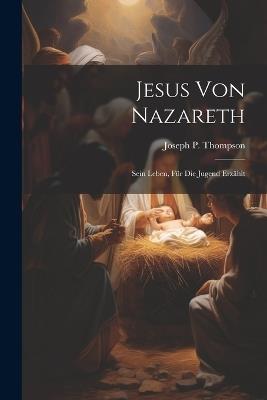 Jesus Von Nazareth; Sein Leben, Für Die Jugend Erzählt - Joseph P Thompson - cover