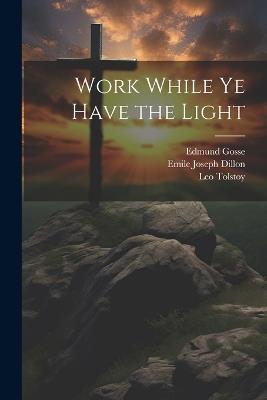 Work While Ye Have the Light - Emile Joseph Dillon,Edmund Gosse,Leo Tolstoy - cover