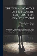 The Extravaganzas of J. R. Planché, Esq., (Somerset Herald) 1825-1871: Mr. Buckstone's Voyage Round the Globe (In Leicester Square) the Yellow Dwarf and the King of the Gold Mines. the New Haymarket Spring Meeting. the Discreet Princess; Or, the Three