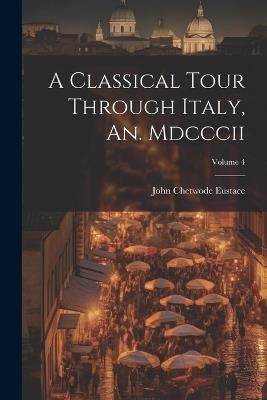 A Classical Tour Through Italy, An. Mdcccii; Volume 4 - John Chetwode Eustace - cover
