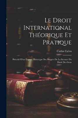 Le Droit International Théorique Et Pratique: Précédé D'un Exposé Historique Des Progrès De La Science Du Droit Des Gens - Carlos Calvo - cover