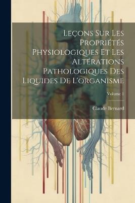 Leçons Sur Les Propriétés Physiologiques Et Les Altérations Pathologiques Des Liquides De L'organisme; Volume 1 - Claude Bernard - cover