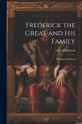 Frederick the Great and His Family: An Historical Novel - Luise Mühlbach - cover