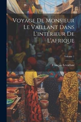 Voyage De Monsieur Le Vaillant Dans L'intérieur De L'afrique; Volume 1 - François Levaillant - cover