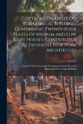 Cottages; Or, Hints On Economical Building, Containing Twenty-Four Plates of Medium and Low Cost Houses, Contributed by Different New York Architechts: Together With Descriptive Letterpress, Giving Practical Suggestions for Cottage Building - Anonymous - cover